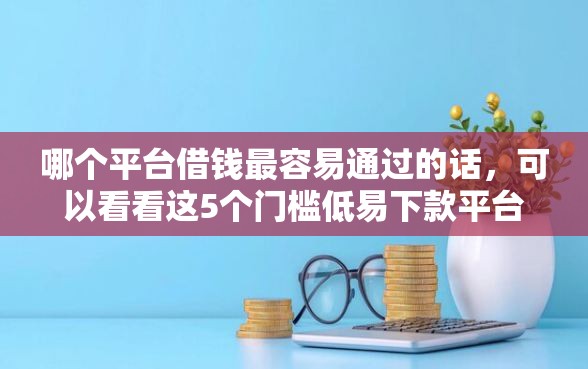哪个平台借钱最容易通过的话，可以看看这5个门槛低易下款平台
