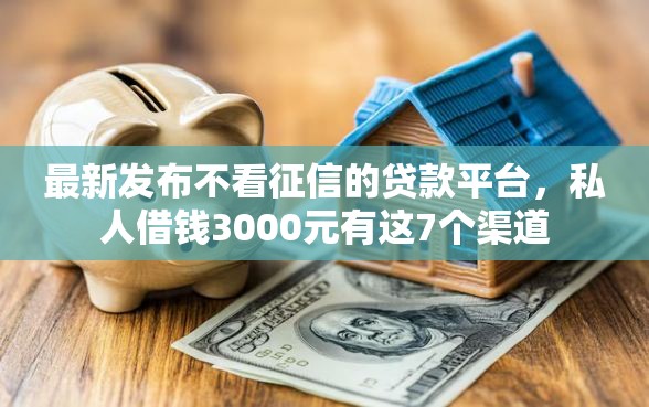 最新发布不看征信的贷款平台，私人借钱3000元有这7个渠道