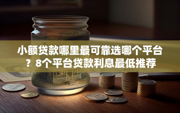 小额贷款哪里最可靠选哪个平台？8个平台贷款利息最低推荐