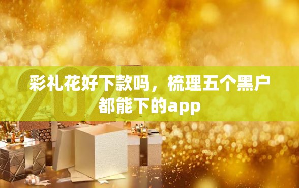 彩礼花好下款吗，梳理五个黑户都能下的app