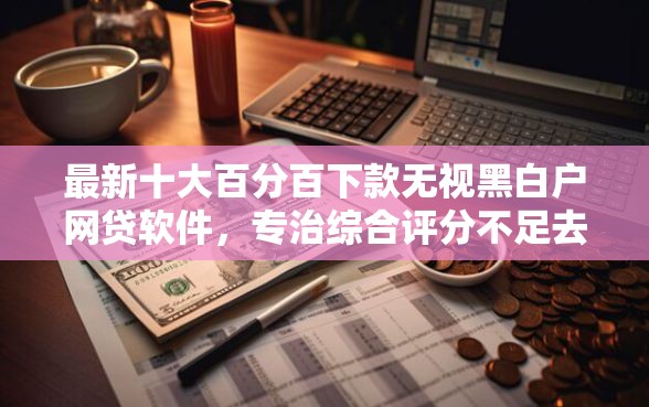 最新十大百分百下款无视黑白户网贷软件，专治综合评分不足去哪借钱
