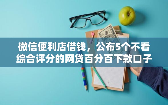 微信便利店借钱，公布5个不看综合评分的网贷百分百下款口子