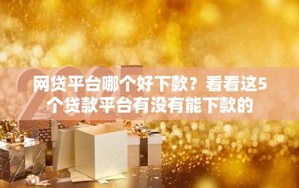 网贷平台哪个好下款?看看这5个贷款平台有没有能下款的 网贷平台哪个好下款?看看这5个贷款平台有没有能下款的