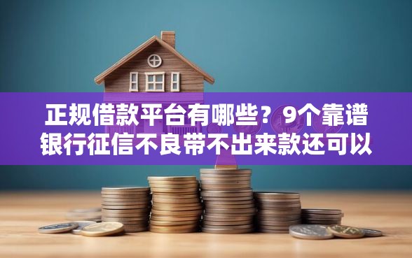 正规借款平台有哪些？9个靠谱银行征信不良带不出来款还可以贷的平台推荐
