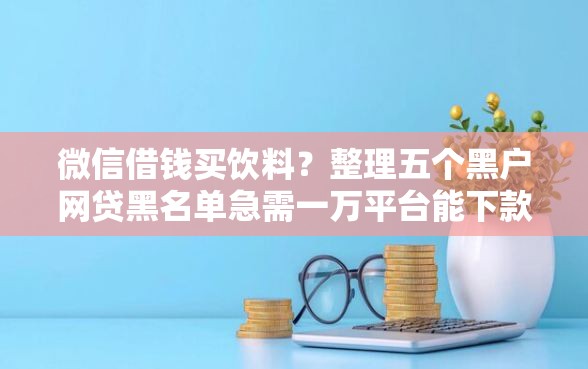 微信借钱买饮料?整理五个黑户网贷黑名单急需一万平台能下款 微信借钱买饮料?整理五个黑户网贷黑名单急需一万平台能下款