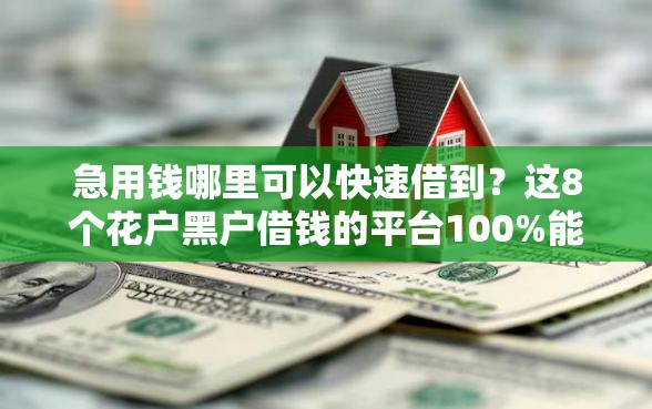 急用钱哪里可以快速借到？这8个花户黑户借钱的平台100%能借到值得一试