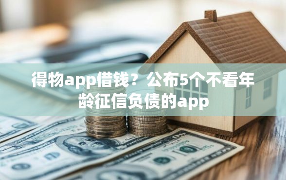 得物app借钱？公布5个不看年龄征信负债的app