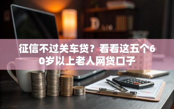 征信不过关车贷？看看这五个60岁以上老人网贷口子