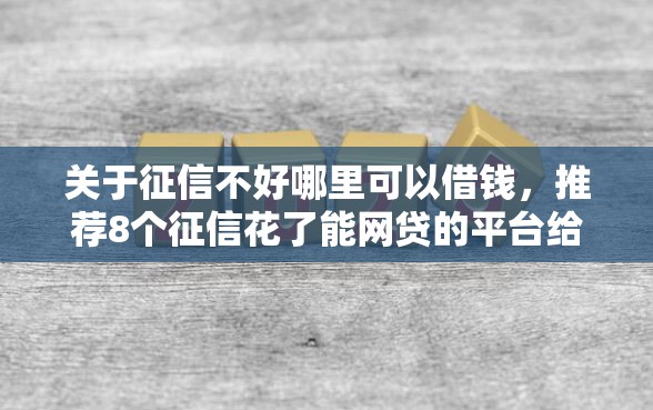 关于征信不好哪里可以借钱，推荐8个征信花了能网贷的平台给你
