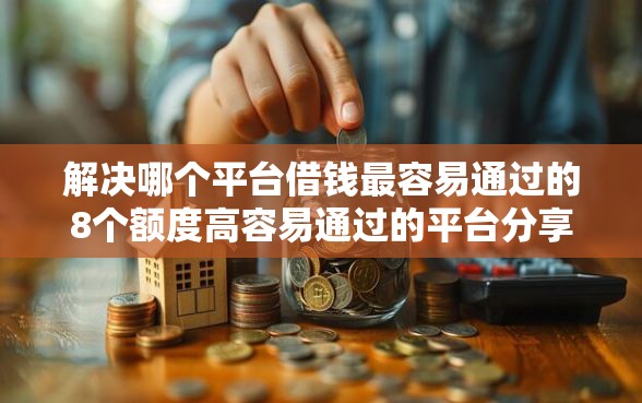 解决哪个平台借钱最容易通过的8个额度高容易通过的平台分享