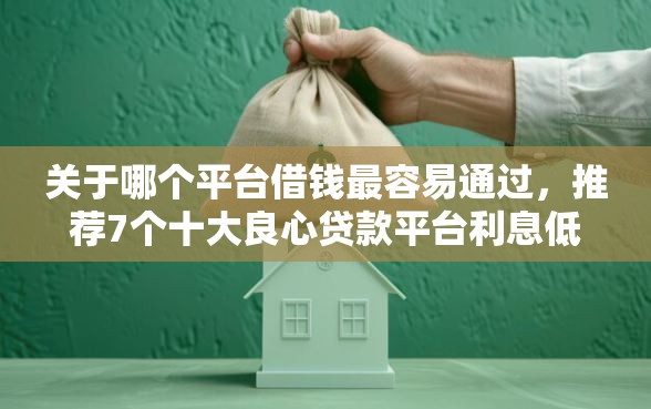 关于哪个平台借钱最容易通过，推荐7个十大良心贷款平台利息低一点给你
