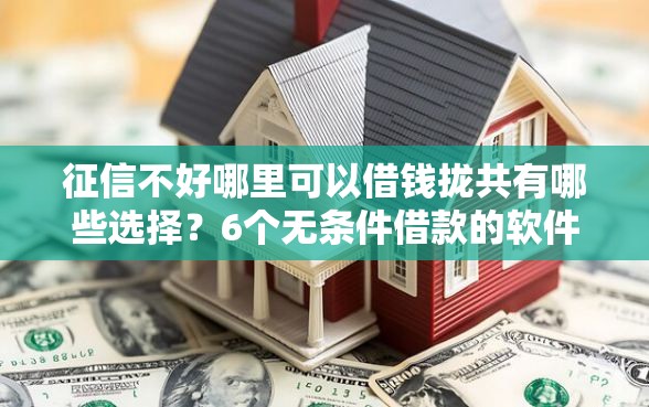 征信不好哪里可以借钱拢共有哪些选择？6个无条件借款的软件详解