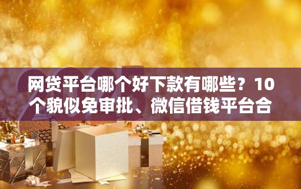 网贷平台哪个好下款有哪些？10个貌似免审批、微信借钱平台合集