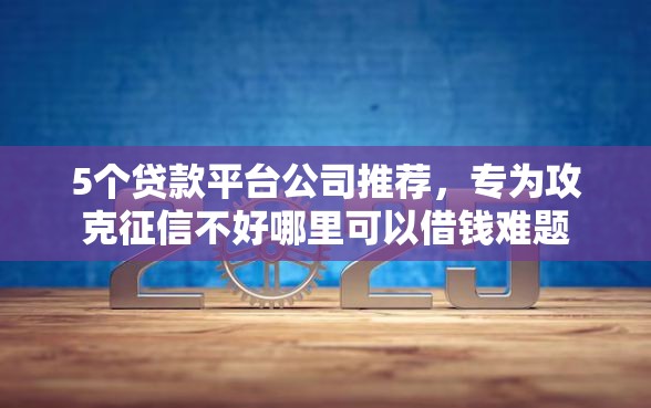 5个贷款平台公司推荐，专为攻克征信不好哪里可以借钱难题