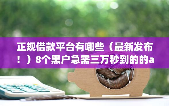 正规借款平台有哪些（最新发布！）8个黑户急需三万秒到的的app