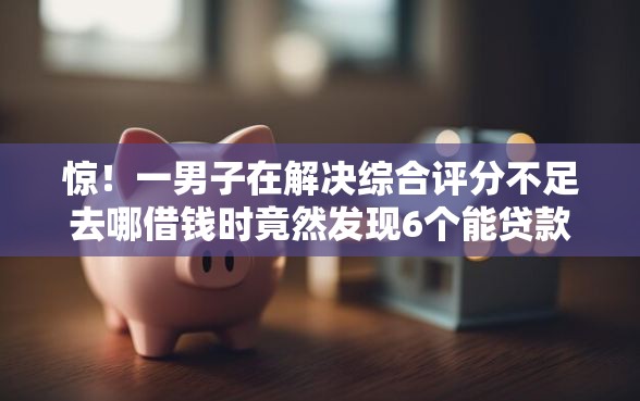 惊！一男子在解决综合评分不足去哪借钱时竟然发现6个能贷款的平台，事后分享了出来