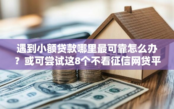 遇到小额贷款哪里最可靠怎么办？或可尝试这8个不看征信网贷平台哪些好下款