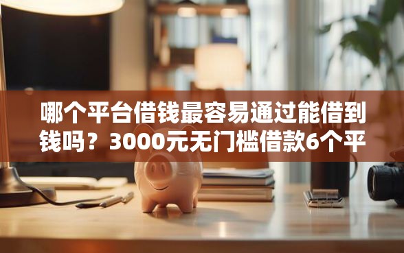哪个平台借钱最容易通过能借到钱吗？3000元无门槛借款6个平台推荐