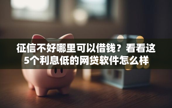 征信不好哪里可以借钱？看看这5个利息低的网贷软件怎么样