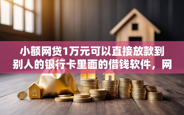 小额网贷1万元可以直接放款到别人的银行卡里面的借钱软件，网贷平台哪个好下款的7个平台介绍