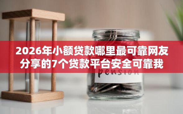 2026年小额贷款哪里最可靠网友分享的7个贷款平台安全可靠我觉得不错！