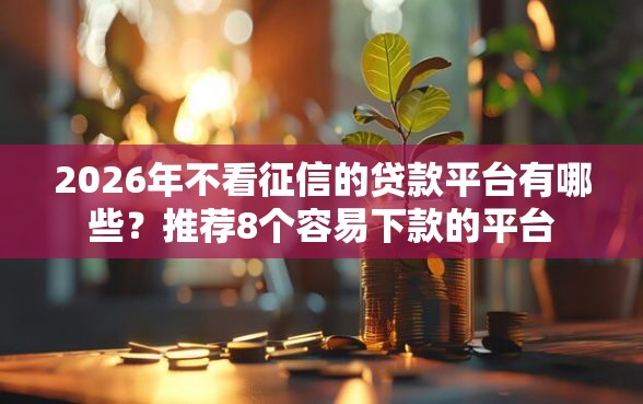 2026年不看征信的贷款平台有哪些？推荐8个容易下款的平台