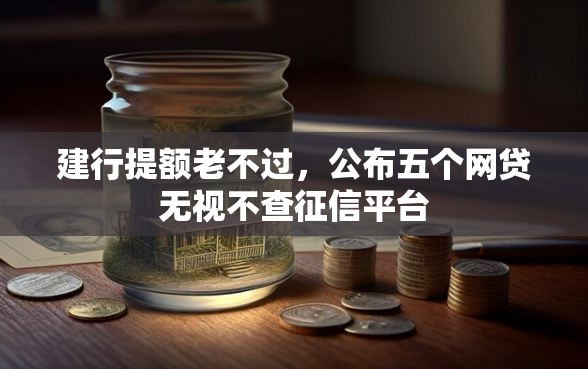 建行提额老不过，公布五个网贷无视不查征信平台