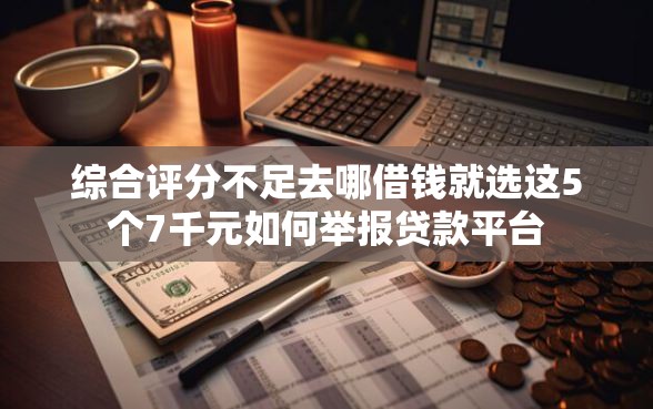 综合评分不足去哪借钱就选这5个7千元如何举报贷款平台 综合评分不足去哪借钱就选这5个7千元如何举报贷款平台