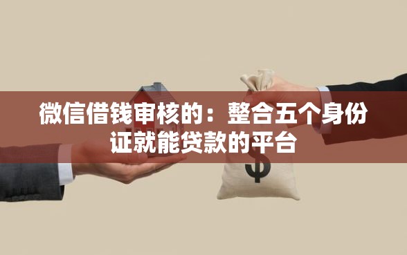 微信借钱审核的：整合五个身份证就能贷款的平台