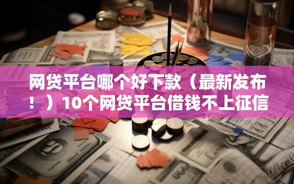 网贷平台哪个好下款（最新发布！）10个网贷平台借钱不上征信记录的