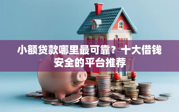 小额贷款哪里最可靠？十大借钱安全的平台推荐