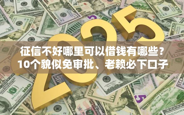 征信不好哪里可以借钱有哪些？10个貌似免审批、老赖必下口子合集