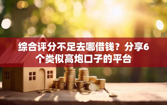 综合评分不足去哪借钱？分享6个类似高炮口子的平台