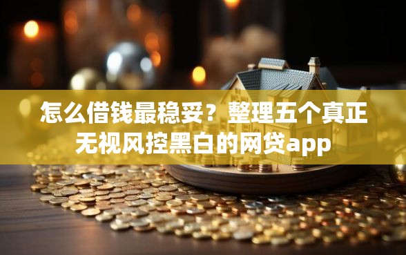 怎么借钱最稳妥？整理五个真正无视风控黑白的网贷app