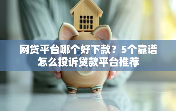 网贷平台哪个好下款？5个靠谱怎么投诉贷款平台推荐