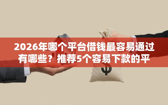 2026年哪个平台借钱最容易通过有哪些？推荐5个容易下款的平台