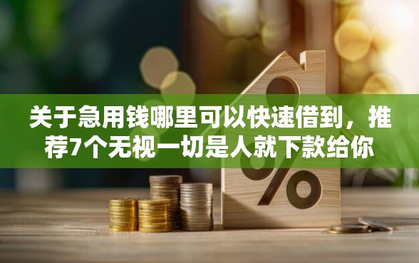 关于急用钱哪里可以快速借到，推荐7个无视一切是人就下款给你
