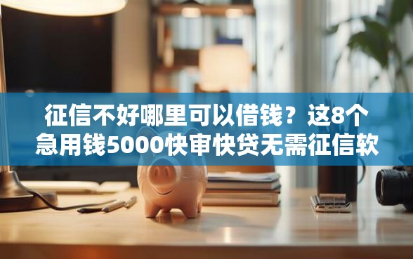 征信不好哪里可以借钱？这8个急用钱5000快审快贷无需征信软件值得一试