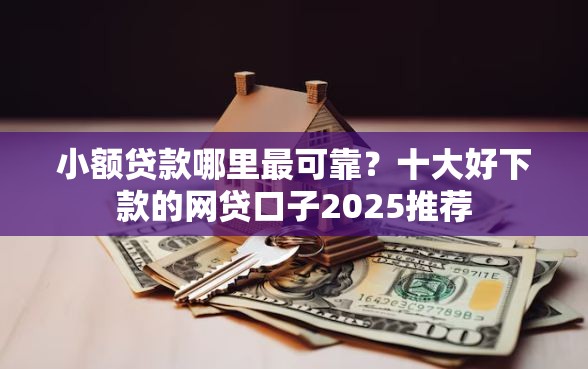 小额贷款哪里最可靠？十大好下款的网贷口子2025推荐
