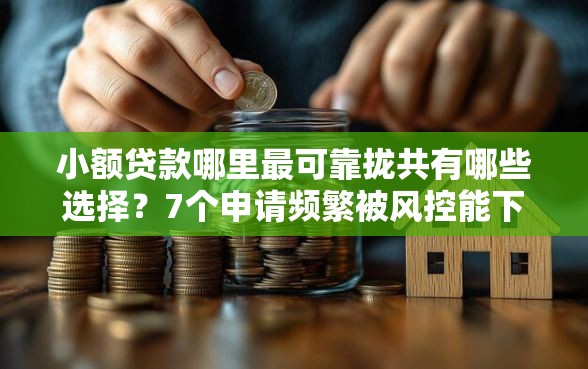 小额贷款哪里最可靠拢共有哪些选择？7个申请频繁被风控能下的口子详解