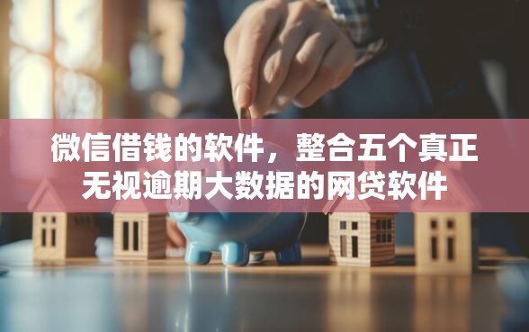 微信借钱的软件，整合五个真正无视逾期大数据的网贷软件