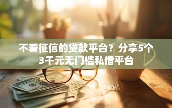 不看征信的贷款平台？分享5个3千元无门槛私借平台