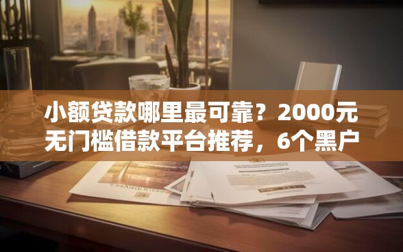 小额贷款哪里最可靠？2000元无门槛借款平台推荐，6个黑户100%秒下款的平台盘点