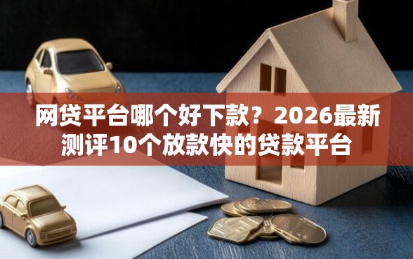 网贷平台哪个好下款？2026最新测评10个放款快的贷款平台