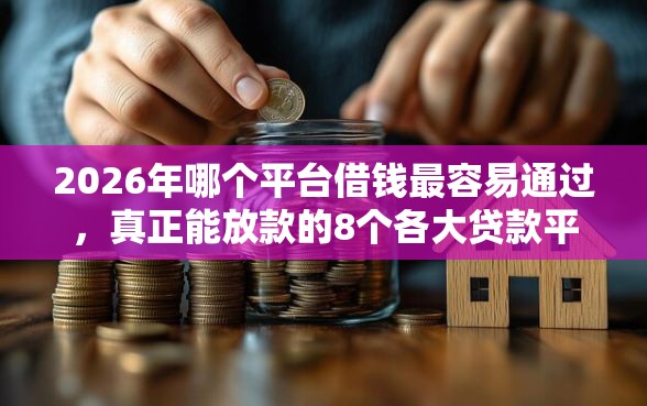2026年哪个平台借钱最容易通过，真正能放款的8个各大贷款平台推荐