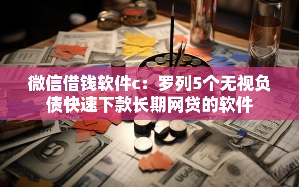 微信借钱软件c：罗列5个无视负债快速下款长期网贷的软件