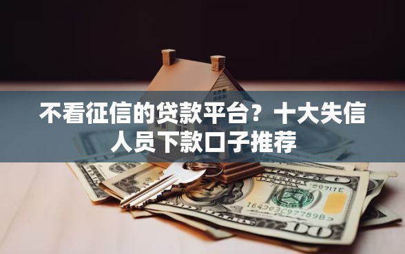 不看征信的贷款平台？十大失信人员下款口子推荐