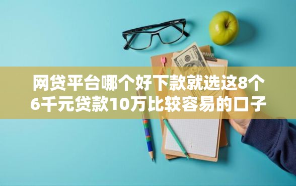 网贷平台哪个好下款就选这8个6千元贷款10万比较容易的口子