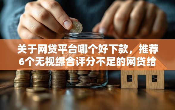 关于网贷平台哪个好下款，推荐6个无视综合评分不足的网贷给你