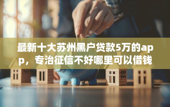 最新十大苏州黑户贷款5万的app，专治征信不好哪里可以借钱